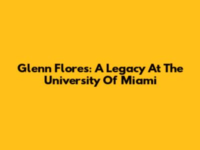 Glenn Flores: A Legacy At The University Of Miami