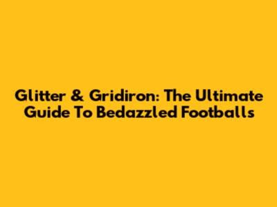 Glitter & Gridiron: The Ultimate Guide To Bedazzled Footballs