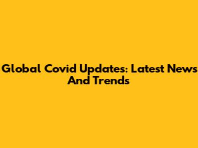 Global Covid Updates: Latest News And Trends