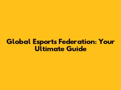 Global Esports Federation: Your Ultimate Guide