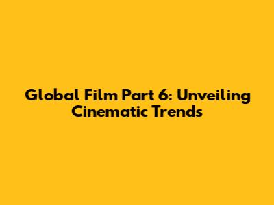 Global Film Part 6: Unveiling Cinematic Trends