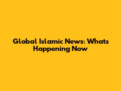 Global Islamic News: What's Happening Now