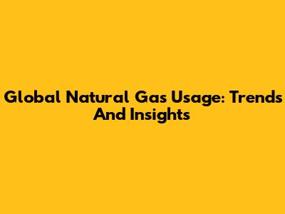 Global Natural Gas Usage: Trends And Insights