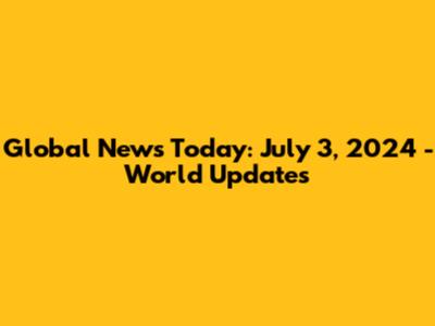 Global News Today: July 3, 2024 - World Updates