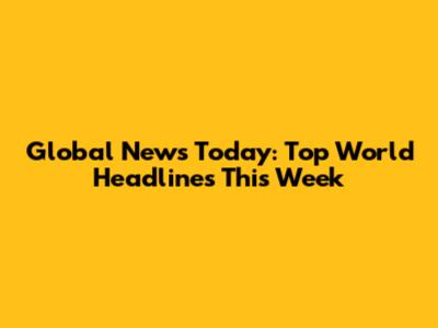 Global News Today: Top World Headlines This Week