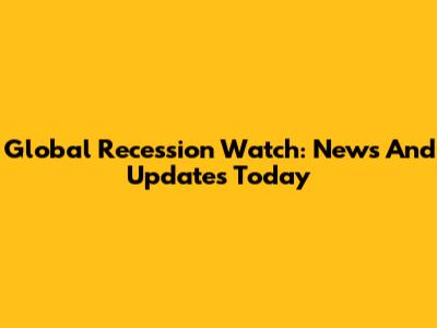 Global Recession Watch: News And Updates Today