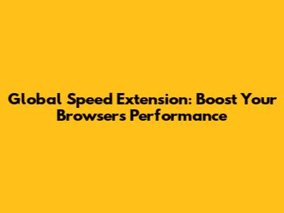 Global Speed Extension: Boost Your Browser's Performance