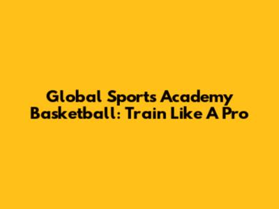 Global Sports Academy Basketball: Train Like A Pro