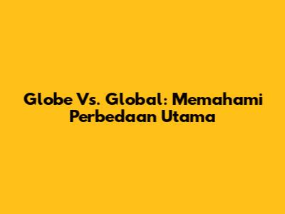 Globe Vs. Global: Memahami Perbedaan Utama