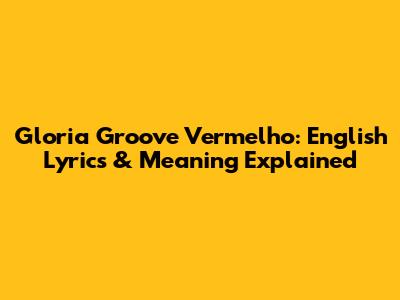 Gloria Groove Vermelho: English Lyrics & Meaning Explained