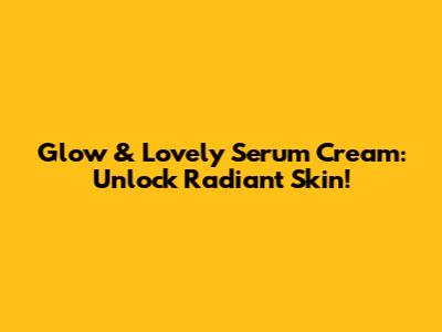 Glow & Lovely Serum Cream: Unlock Radiant Skin!