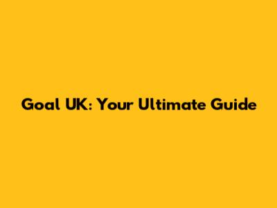 Goal UK: Your Ultimate Guide