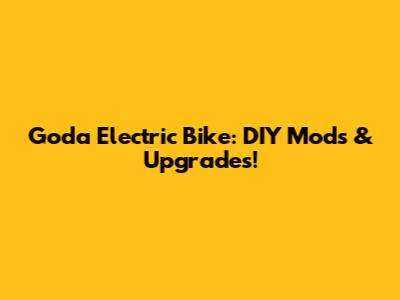 Goda Electric Bike: DIY Mods & Upgrades!