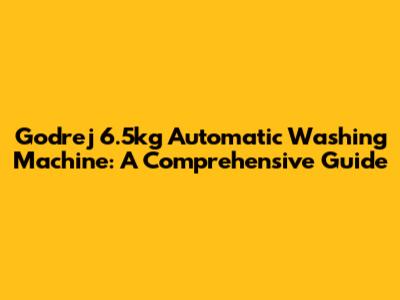 Godrej 6.5kg Automatic Washing Machine: A Comprehensive Guide