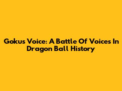 Goku's Voice: A Battle Of Voices In Dragon Ball History