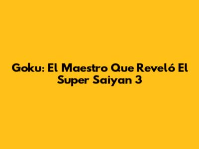 Goku: El Maestro Que Reveló El Super Saiyan 3