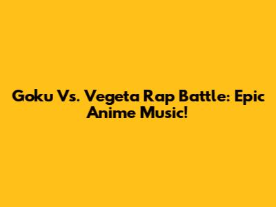 Goku Vs. Vegeta Rap Battle: Epic Anime Music!