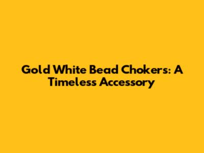 Gold White Bead Chokers: A Timeless Accessory