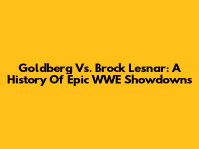 Goldberg Vs. Brock Lesnar: A History Of Epic WWE Showdowns
