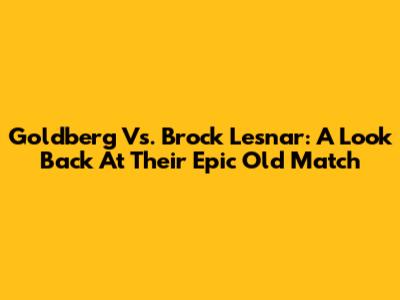 Goldberg Vs. Brock Lesnar: A Look Back At Their Epic Old Match