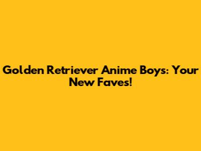 Golden Retriever Anime Boys: Your New Faves!