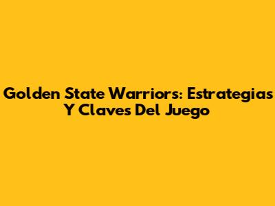 Golden State Warriors: Estrategias Y Claves Del Juego