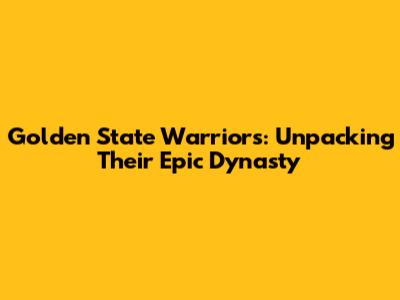 Golden State Warriors: Unpacking Their Epic Dynasty