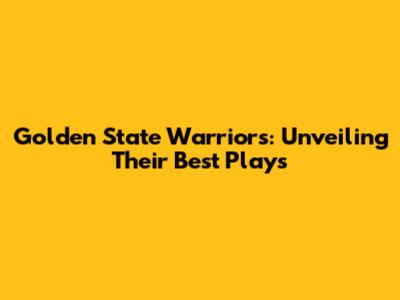 Golden State Warriors: Unveiling Their Best Plays