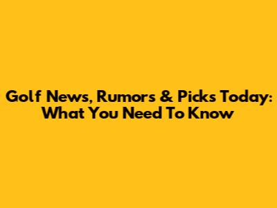 Golf News, Rumors & Picks Today: What You Need To Know