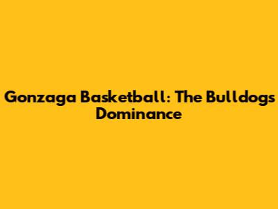 Gonzaga Basketball: The Bulldogs' Dominance