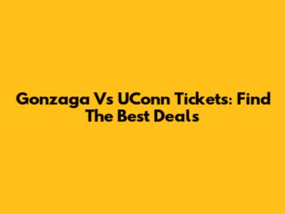 Gonzaga Vs UConn Tickets: Find The Best Deals