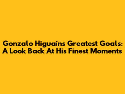 Gonzalo Higuaín's Greatest Goals: A Look Back At His Finest Moments