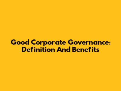 Good Corporate Governance: Definition And Benefits