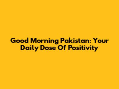 Good Morning Pakistan: Your Daily Dose Of Positivity