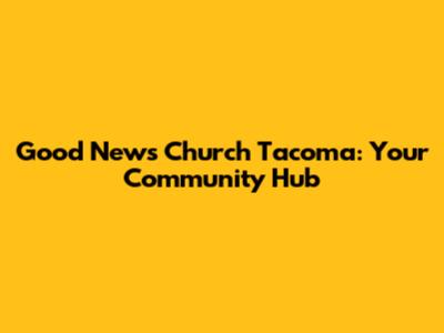 Good News Church Tacoma: Your Community Hub
