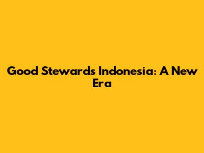 Good Stewards Indonesia: A New Era