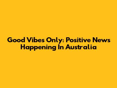 Good Vibes Only: Positive News Happening In Australia