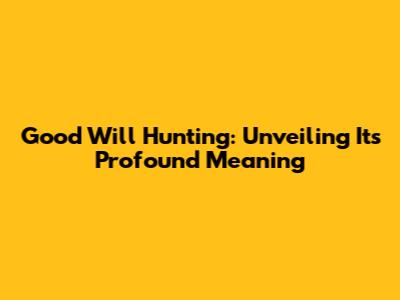 Good Will Hunting: Unveiling Its Profound Meaning