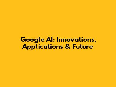 Google AI: Innovations, Applications & Future