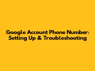 Google Account Phone Number: Setting Up & Troubleshooting
