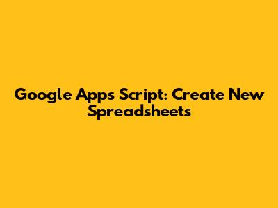 Google Apps Script: Create New Spreadsheets