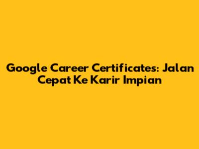 Google Career Certificates: Jalan Cepat Ke Karir Impian