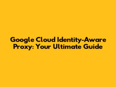 Google Cloud Identity-Aware Proxy: Your Ultimate Guide