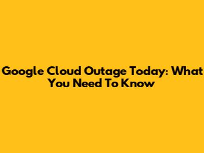 Google Cloud Outage Today: What You Need To Know