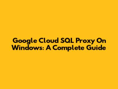 Google Cloud SQL Proxy On Windows: A Complete Guide