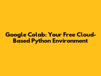 Google Colab: Your Free Cloud-Based Python Environment