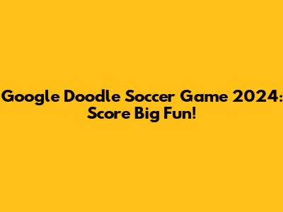 Google Doodle Soccer Game 2024: Score Big Fun!