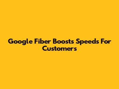 Google Fiber Boosts Speeds For Customers