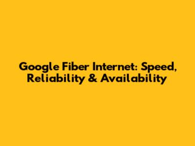 Google Fiber Internet: Speed, Reliability & Availability