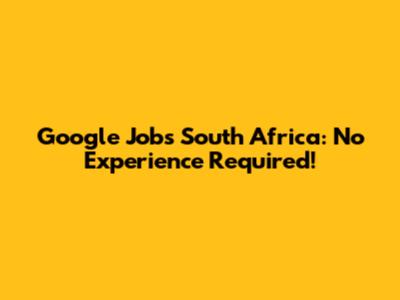 Google Jobs South Africa: No Experience Required!